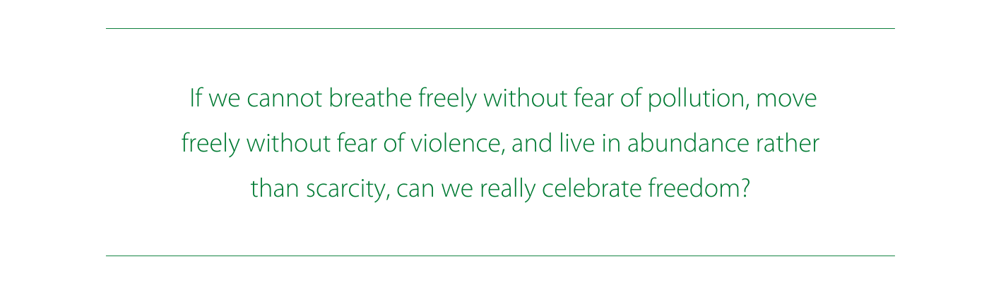  If we cannot breathe freely without fear of pollution, move freely without fear of violence, and live in abundance rather than scarcity, can we really celebrate freedom?
