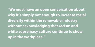 Pullquote: We must have an open conversation about why it's simply not enough to increase racial diversity within the renewable industry without acknowledging that racism and white supremacy culture continue to show up in the workplace.